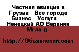 Частная авиация в Грузии - Все города Бизнес » Услуги   . Ненецкий АО,Верхняя Мгла д.